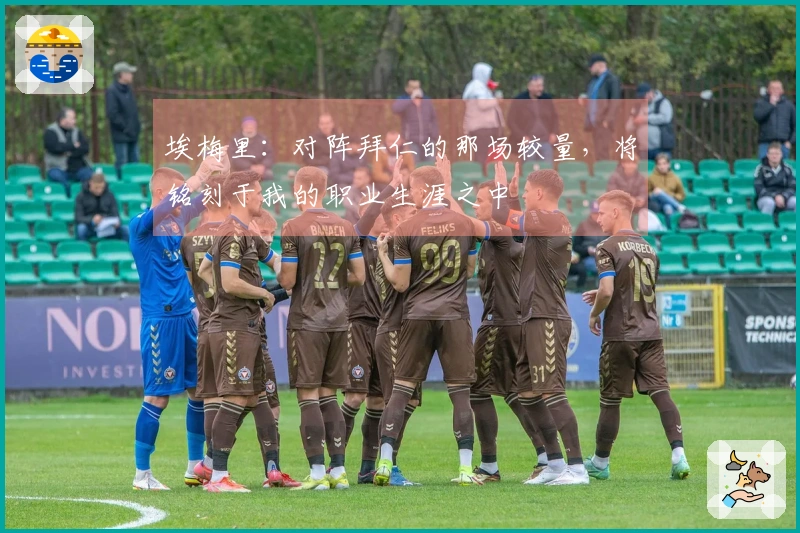 埃梅里：对阵拜仁的那场较量，将铭刻于我的职业生涯之中