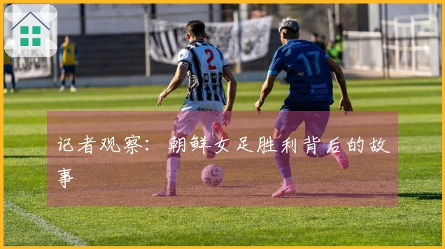 记者观察：朝鲜女足胜利背后的故事